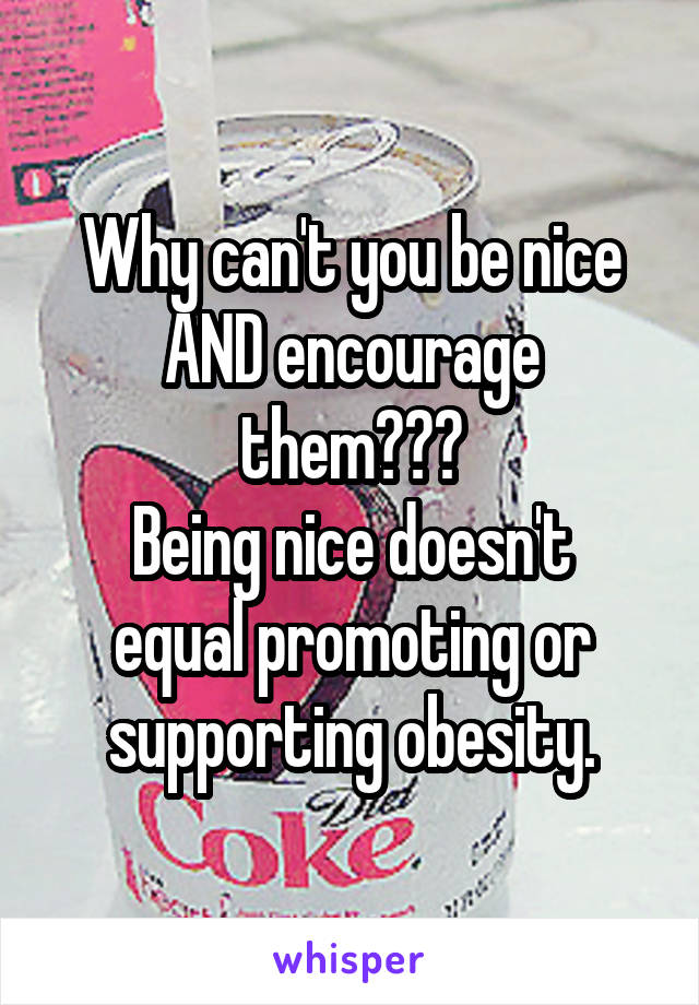 Why can't you be nice AND encourage them???
Being nice doesn't equal promoting or supporting obesity.