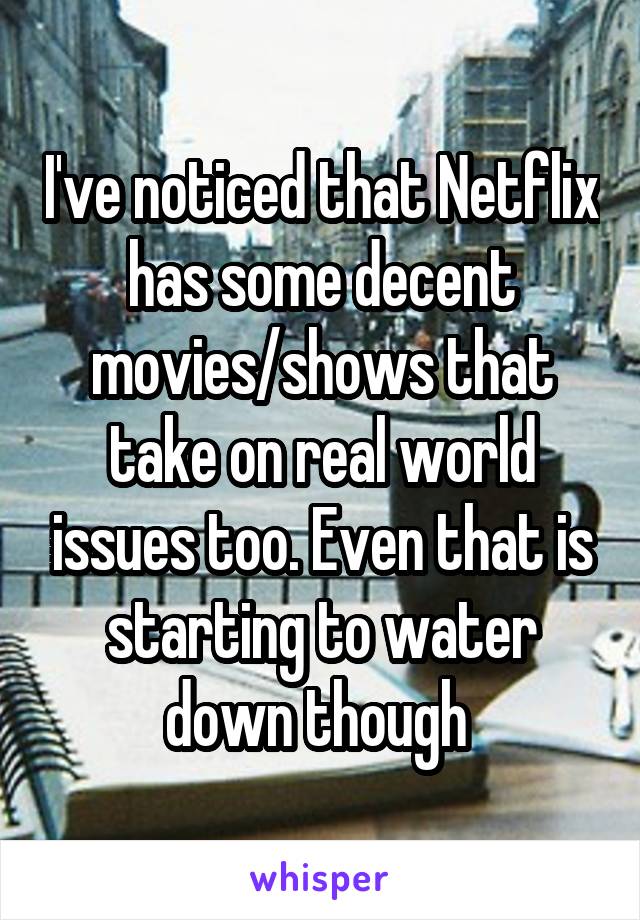 I've noticed that Netflix has some decent movies/shows that take on real world issues too. Even that is starting to water down though 