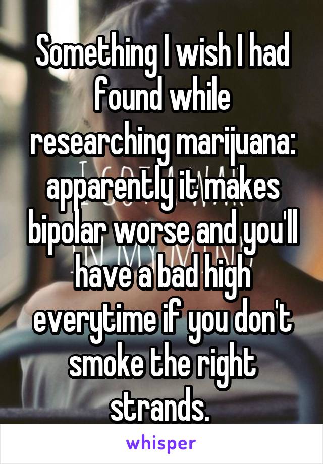 Something I wish I had found while researching marijuana: apparently it makes bipolar worse and you'll have a bad high everytime if you don't smoke the right strands. 