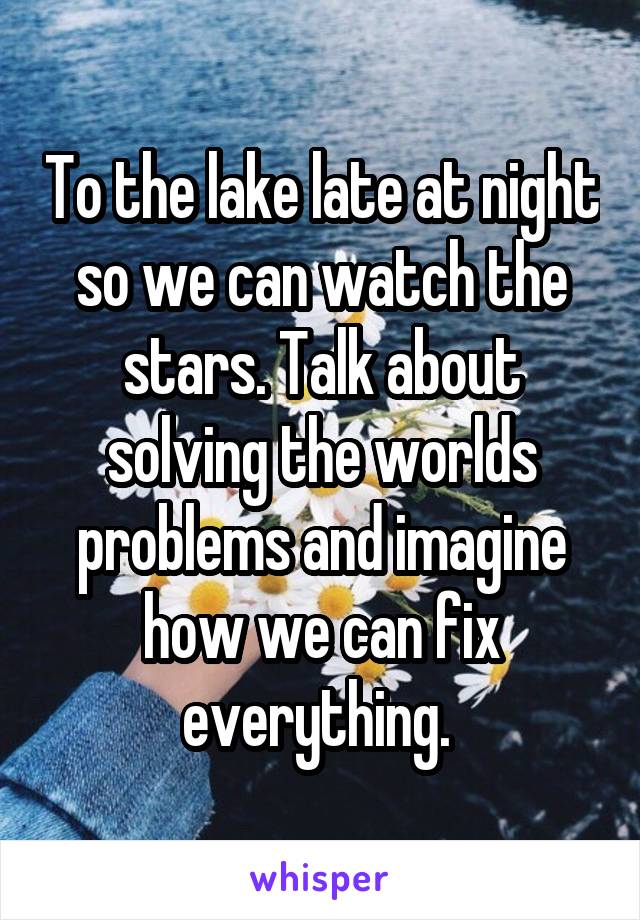 To the lake late at night so we can watch the stars. Talk about solving the worlds problems and imagine how we can fix everything. 