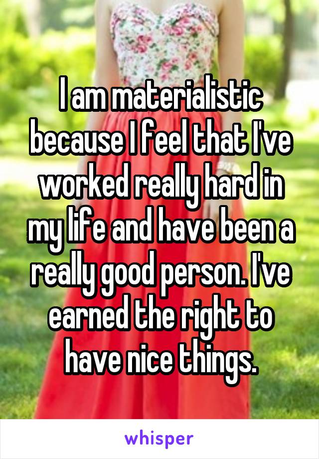 I am materialistic because I feel that I've worked really hard in my life and have been a really good person. I've earned the right to have nice things.