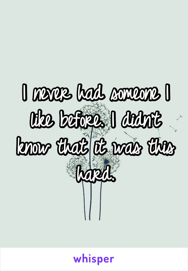 I never had someone I like before. I didn't know that it was this hard.