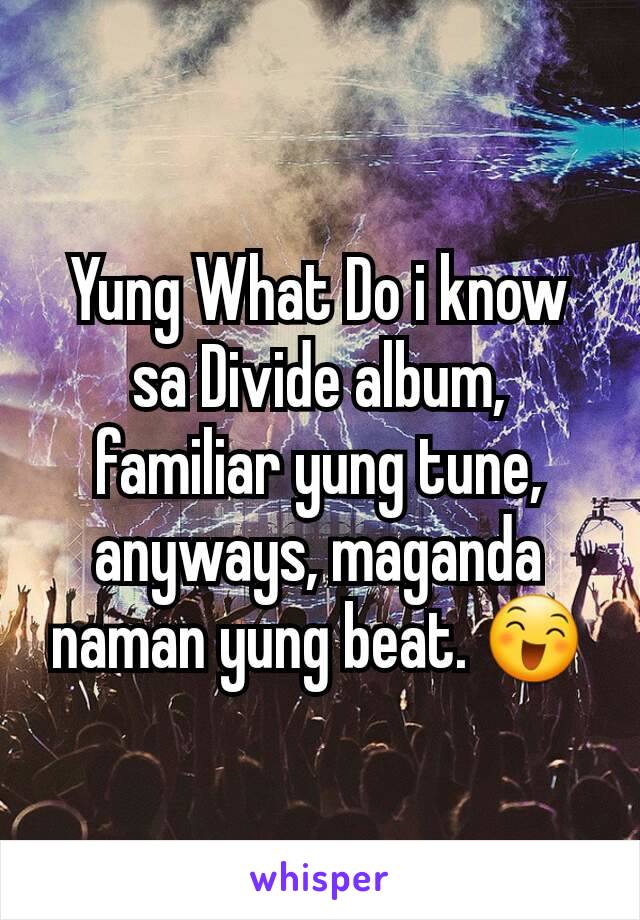 Yung What Do i know sa Divide album, familiar yung tune, anyways, maganda naman yung beat. 😄