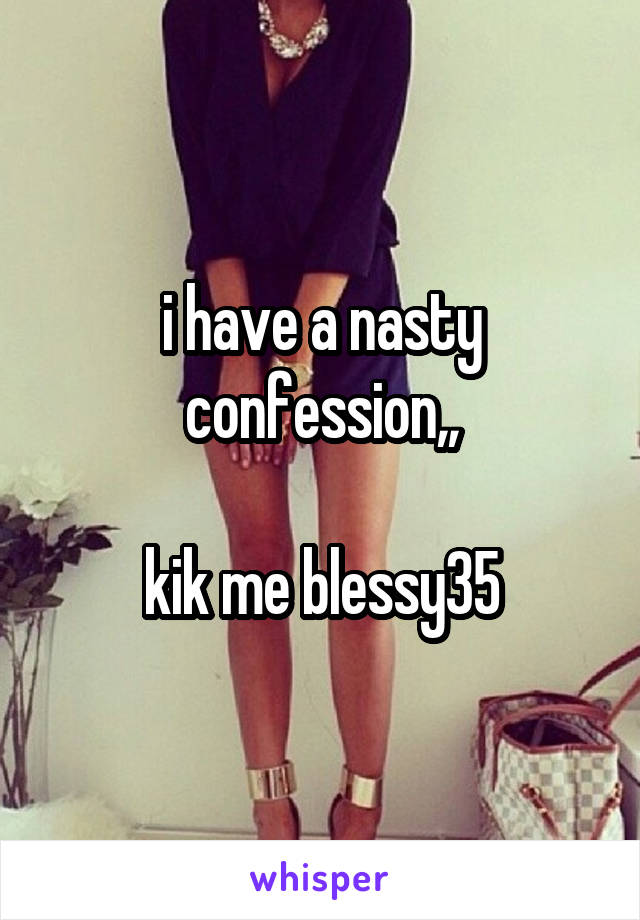 i have a nasty confession,,

kik me blessy35