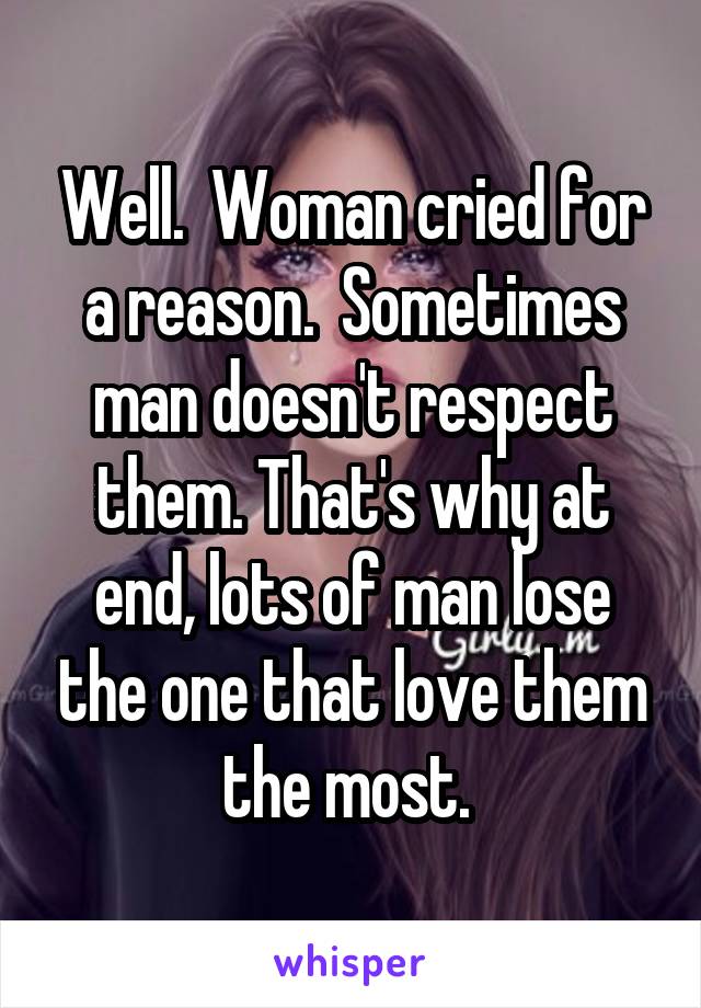 Well.  Woman cried for a reason.  Sometimes man doesn't respect them. That's why at end, lots of man lose the one that love them the most. 