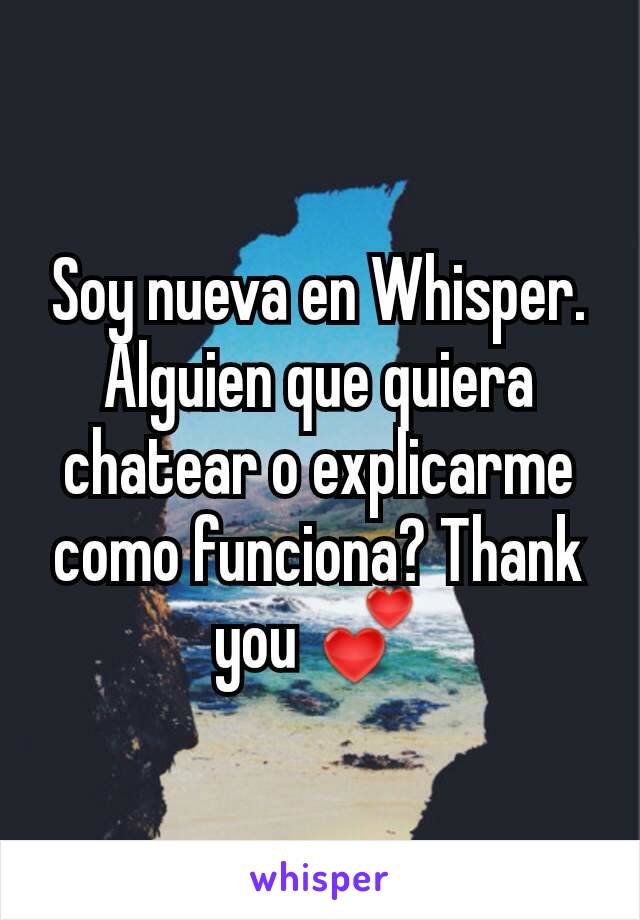 Soy nueva en Whisper. Alguien que quiera chatear o explicarme como funciona? Thank you 💕