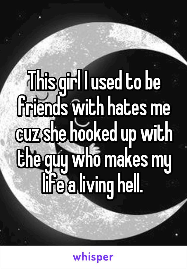 This girl I used to be friends with hates me cuz she hooked up with the guy who makes my life a living hell. 