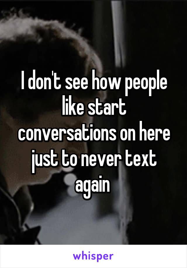 I don't see how people like start conversations on here just to never text again 