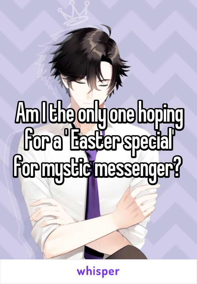 Am I the only one hoping for a ' Easter special' for mystic messenger? 