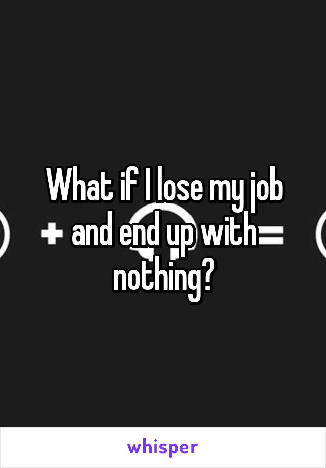 What if I lose my job and end up with nothing?