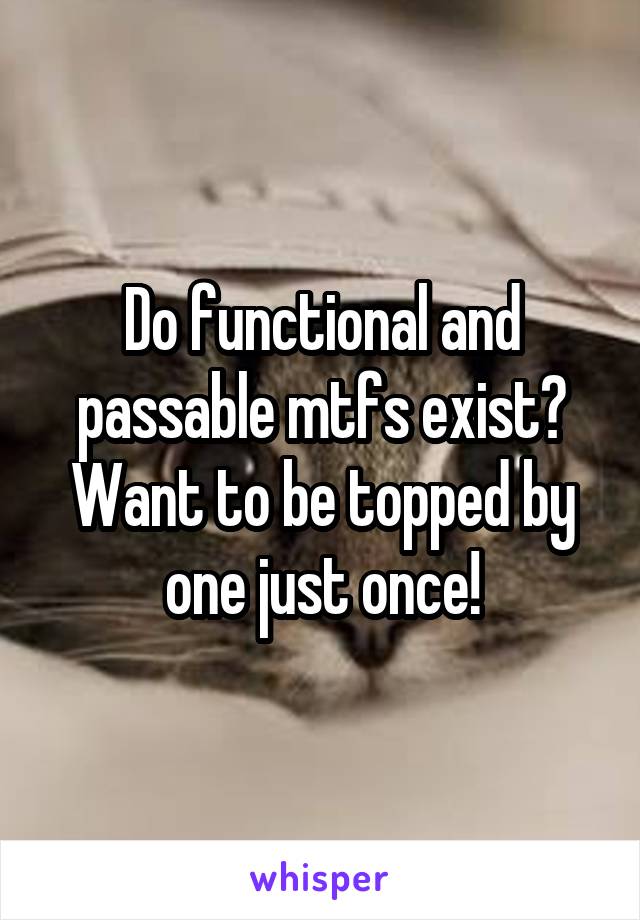 Do functional and passable mtfs exist? Want to be topped by one just once!