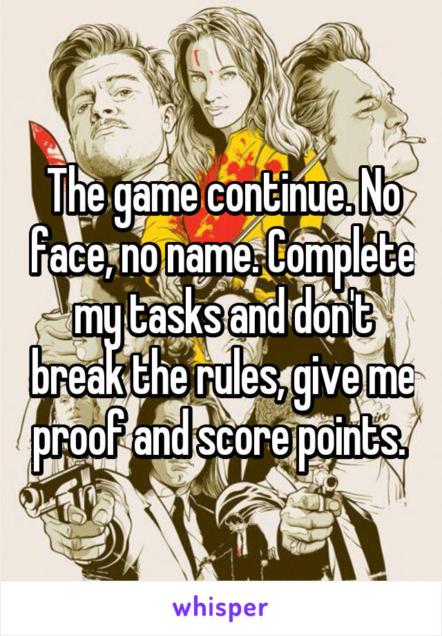 The game continue. No face, no name. Complete my tasks and don't break the rules, give me proof and score points. 