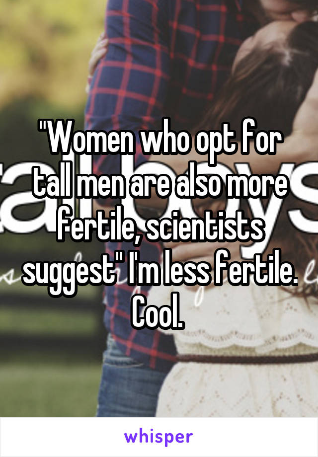 "Women who opt for tall men are also more fertile, scientists suggest" I'm less fertile. Cool. 