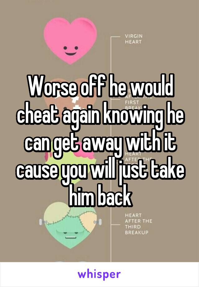 Worse off he would cheat again knowing he can get away with it cause you will just take him back