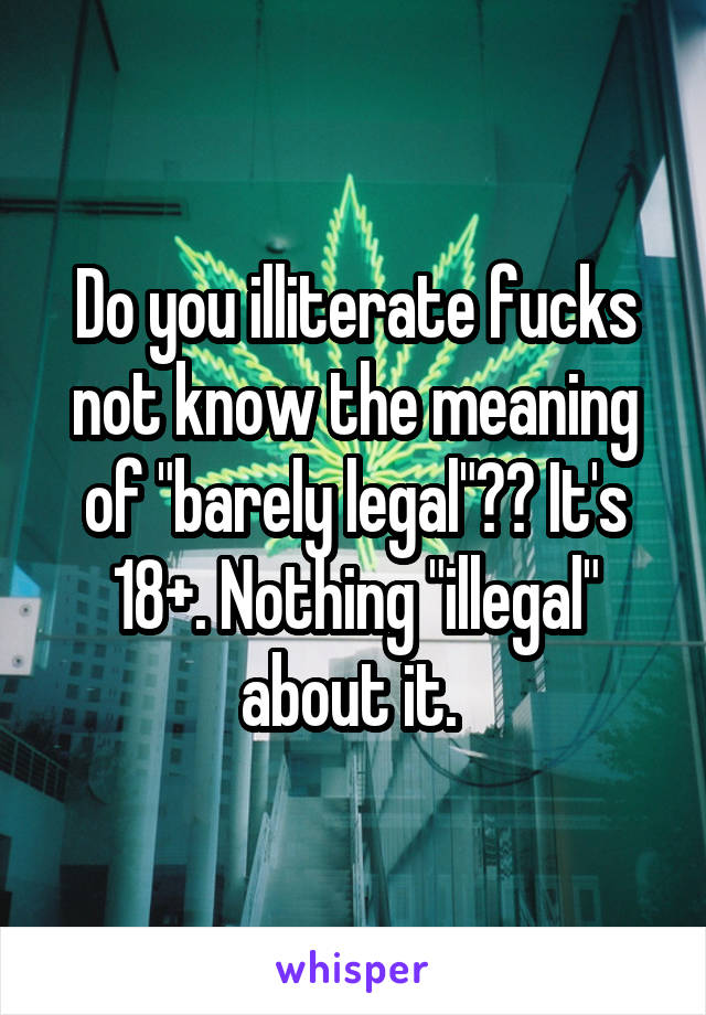 Do you illiterate fucks not know the meaning of "barely legal"?? It's 18+. Nothing "illegal" about it. 