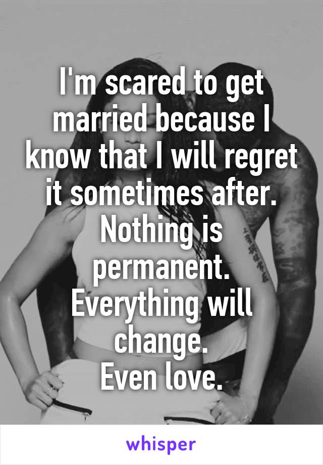 I'm scared to get married because I know that I will regret it sometimes after.
Nothing is permanent.
Everything will change.
Even love.