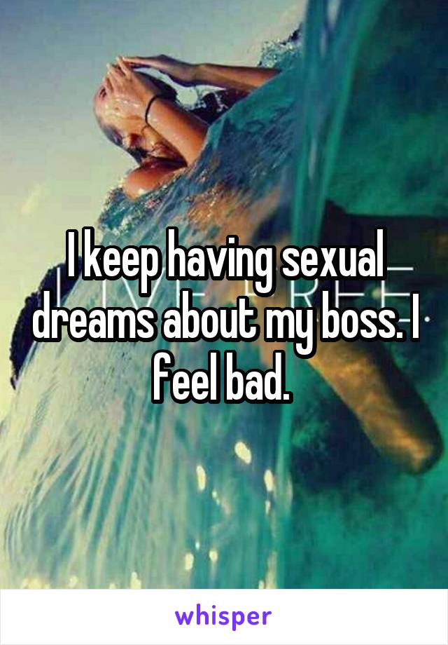 I keep having sexual dreams about my boss. I feel bad. 