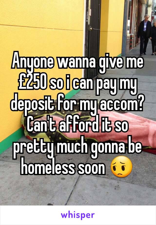 Anyone wanna give me £250 so i can pay my deposit for my accom? Can't afford it so pretty much gonna be homeless soon 😔