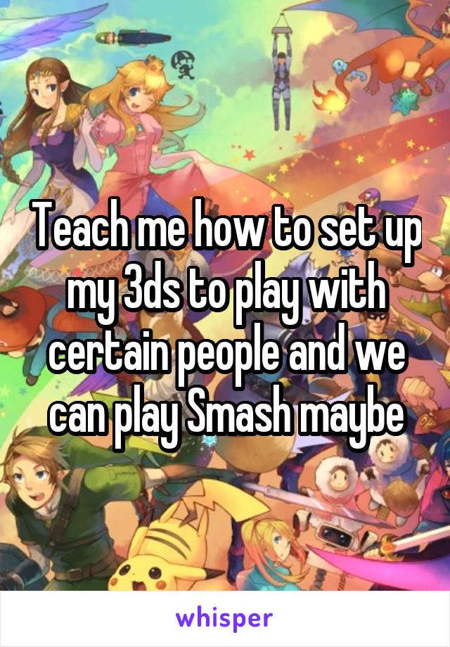 Teach me how to set up my 3ds to play with certain people and we can play Smash maybe