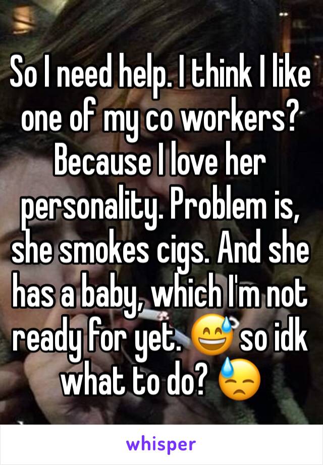 So I need help. I think I like one of my co workers? Because I love her personality. Problem is, she smokes cigs. And she has a baby, which I'm not ready for yet. 😅 so idk what to do? 😓