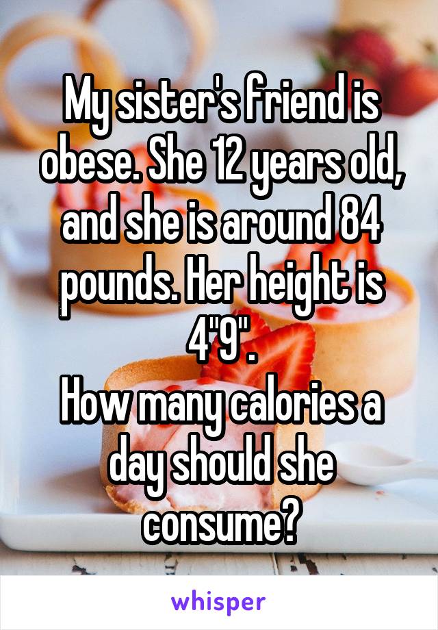 My sister's friend is obese. She 12 years old, and she is around 84 pounds. Her height is 4"9".
How many calories a day should she consume?