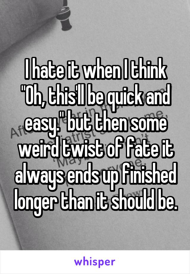 I hate it when I think "Oh, this'll be quick and easy." but then some weird twist of fate it always ends up finished longer than it should be.