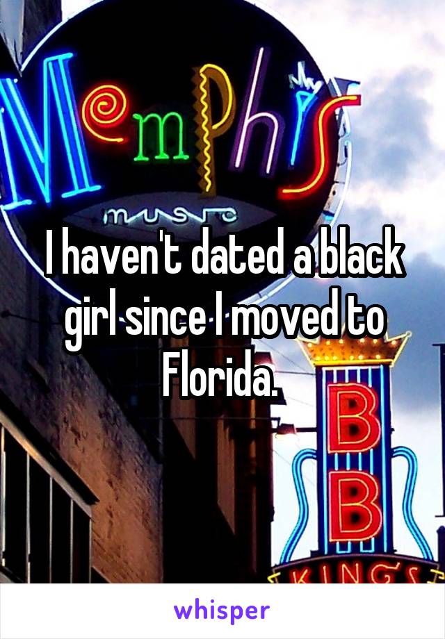 I haven't dated a black girl since I moved to Florida. 