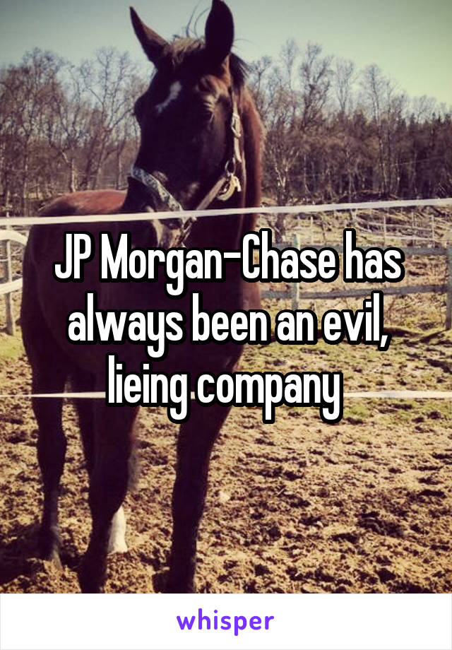 JP Morgan-Chase has always been an evil, lieing company 