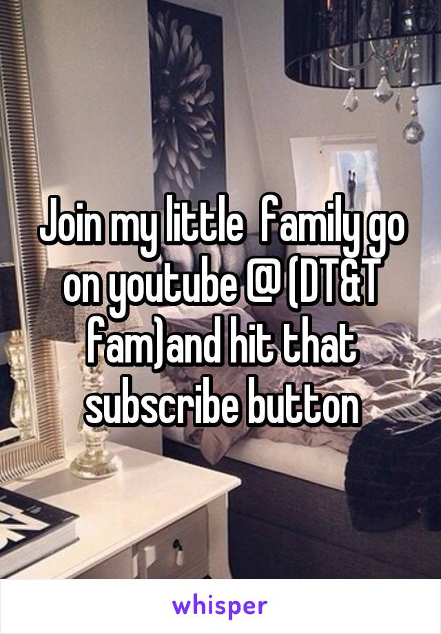 Join my little  family go on youtube @ (DT&T fam)and hit that subscribe button