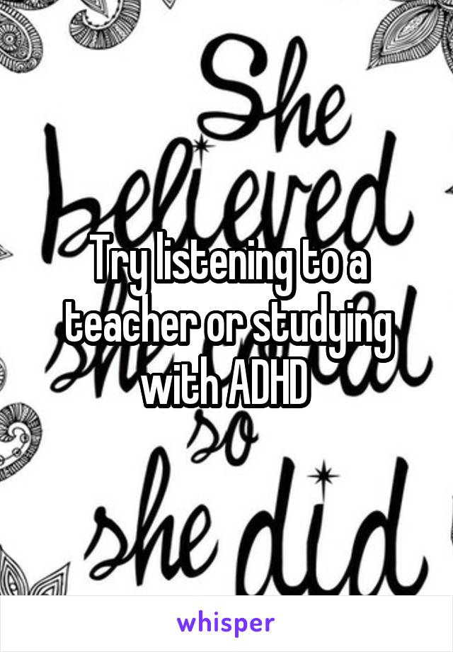 Try listening to a teacher or studying with ADHD 