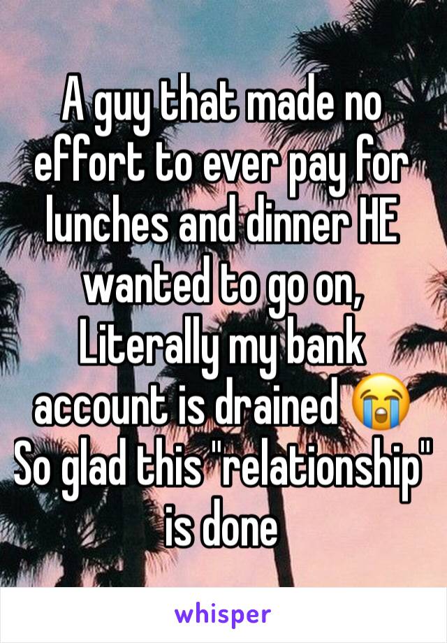 A guy that made no effort to ever pay for lunches and dinner HE wanted to go on, 
Literally my bank account is drained 😭 
So glad this "relationship" is done