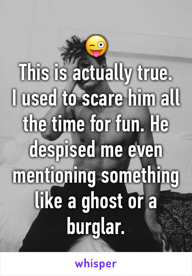 😜
This is actually true.
I used to scare him all the time for fun. He despised me even mentioning something like a ghost or a burglar.