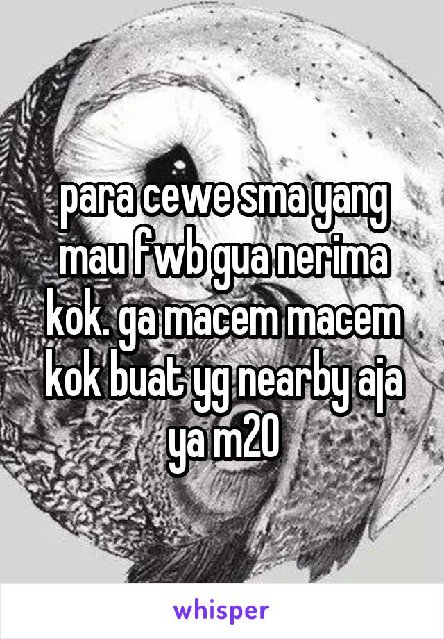 para cewe sma yang mau fwb gua nerima kok. ga macem macem kok buat yg nearby aja ya m20