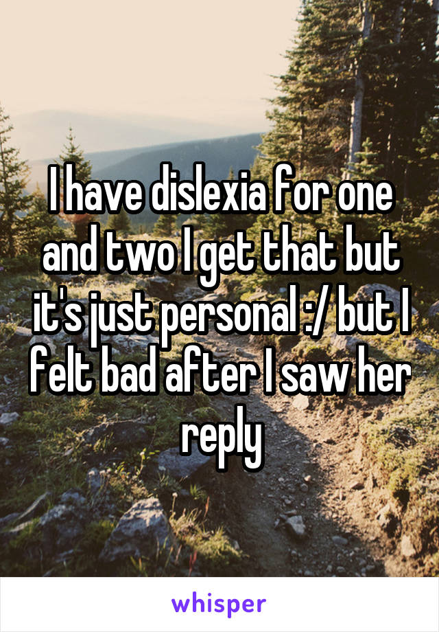 I have dislexia for one and two I get that but it's just personal :/ but I felt bad after I saw her reply