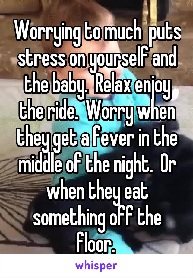 Worrying to much  puts stress on yourself and the baby.  Relax enjoy the ride.  Worry when they get a fever in the middle of the night.  Or when they eat something off the floor. 