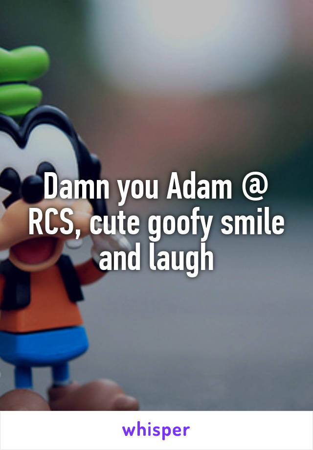 Damn you Adam @ RCS, cute goofy smile and laugh