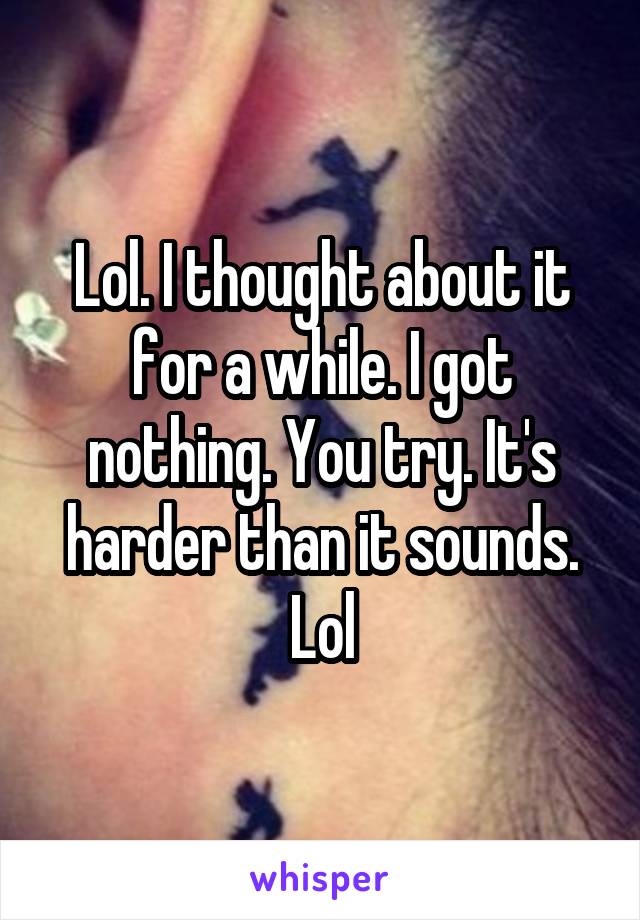 Lol. I thought about it for a while. I got nothing. You try. It's harder than it sounds. Lol