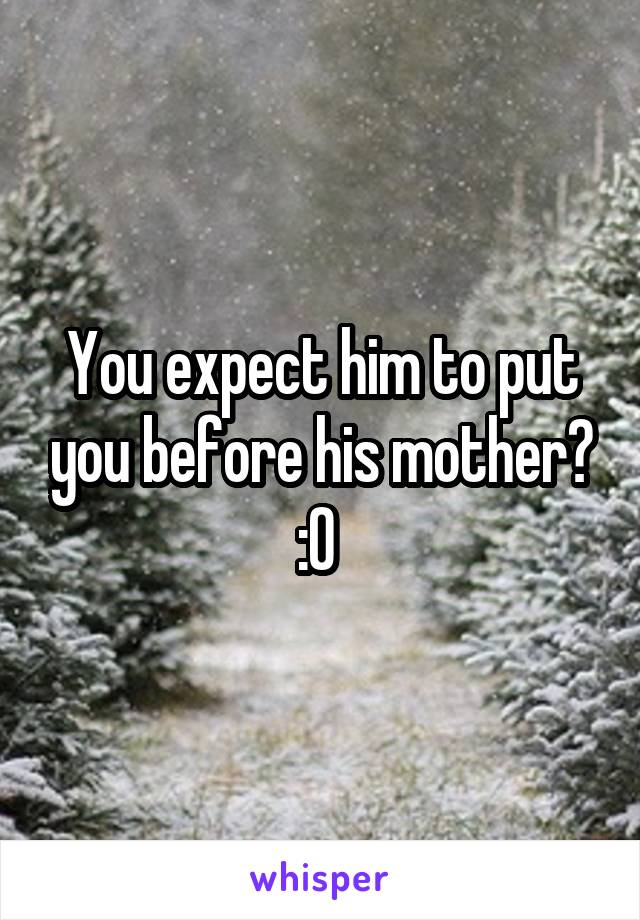 You expect him to put you before his mother? :0 