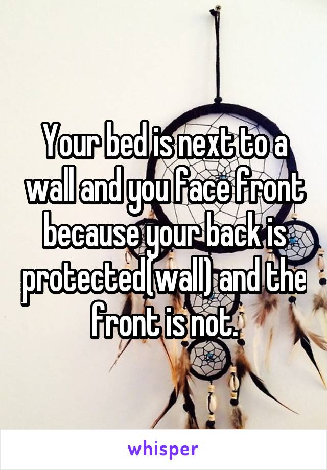 Your bed is next to a wall and you face front because your back is protected(wall) and the front is not.