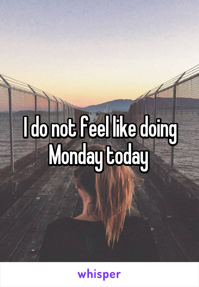 I do not feel like doing Monday today 