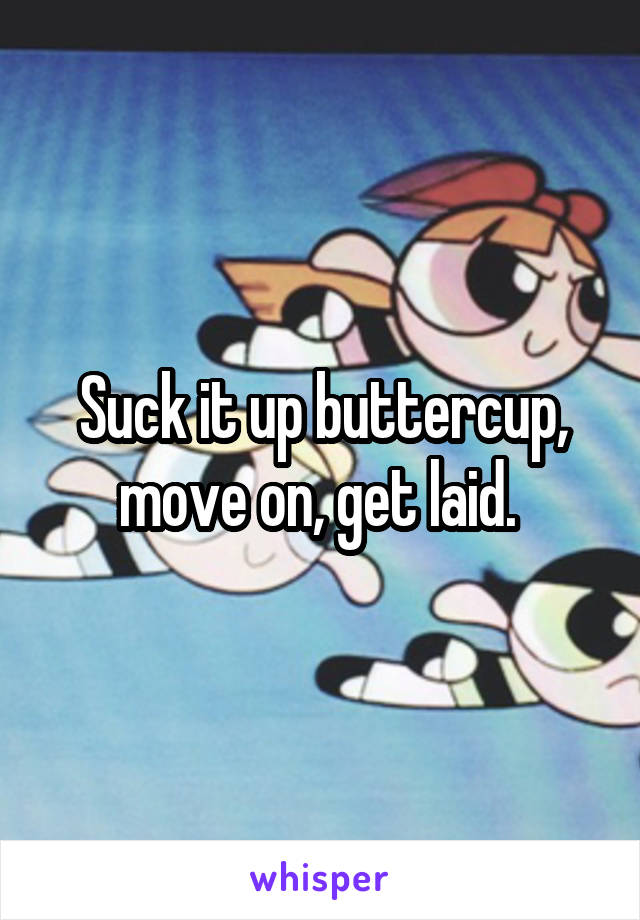 Suck it up buttercup, move on, get laid. 