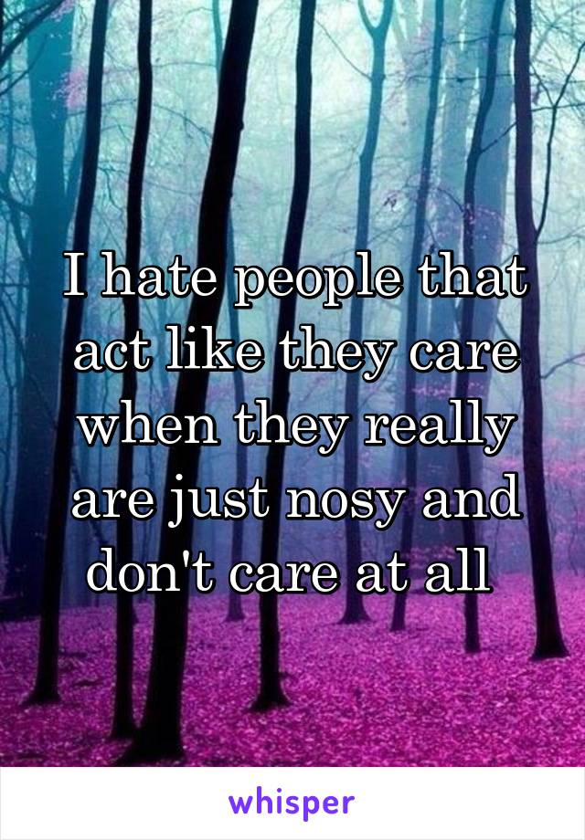 I hate people that act like they care when they really are just nosy and don't care at all 