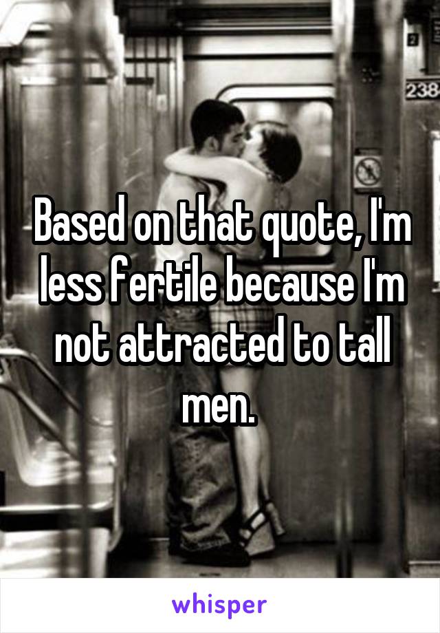 Based on that quote, I'm less fertile because I'm not attracted to tall men. 