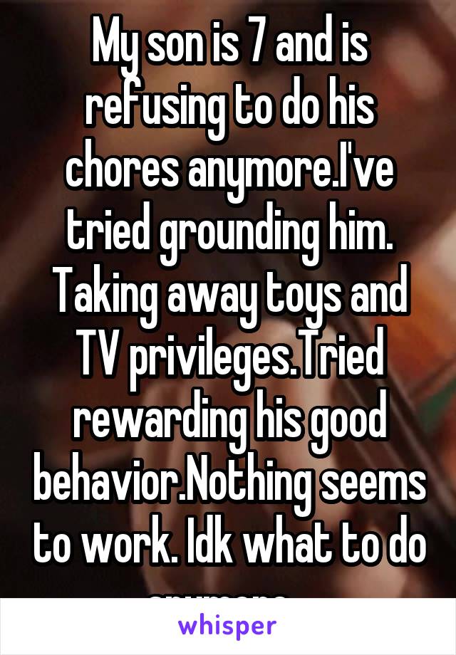 My son is 7 and is refusing to do his chores anymore.I've tried grounding him. Taking away toys and TV privileges.Tried rewarding his good behavior.Nothing seems to work. Idk what to do anymore.  