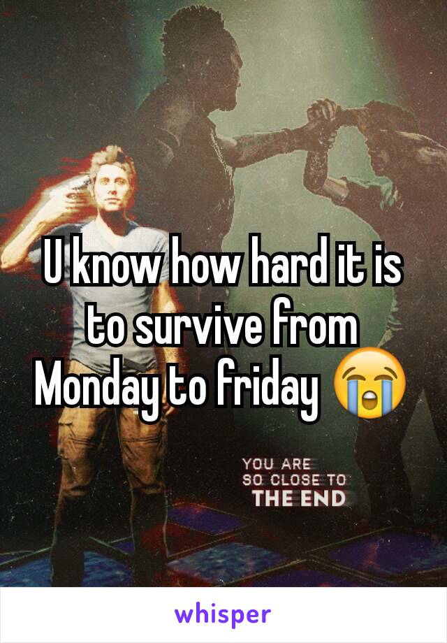 U know how hard it is to survive from Monday to friday 😭