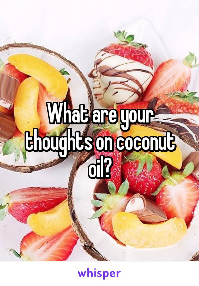 What are your thoughts on coconut oil?