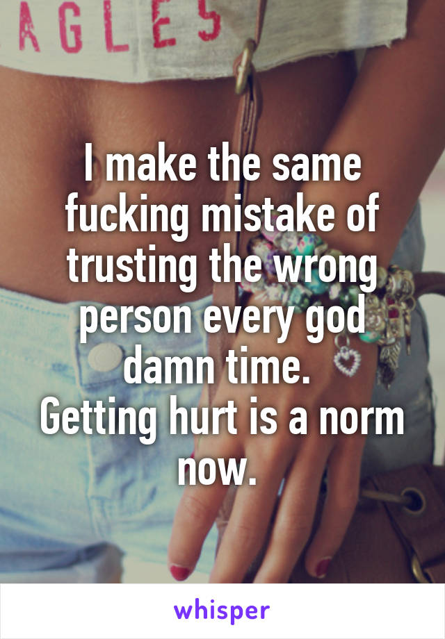 I make the same fucking mistake of trusting the wrong person every god damn time. 
Getting hurt is a norm now. 