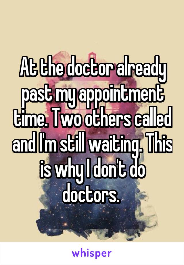 At the doctor already past my appointment time. Two others called and I'm still waiting. This is why I don't do doctors. 