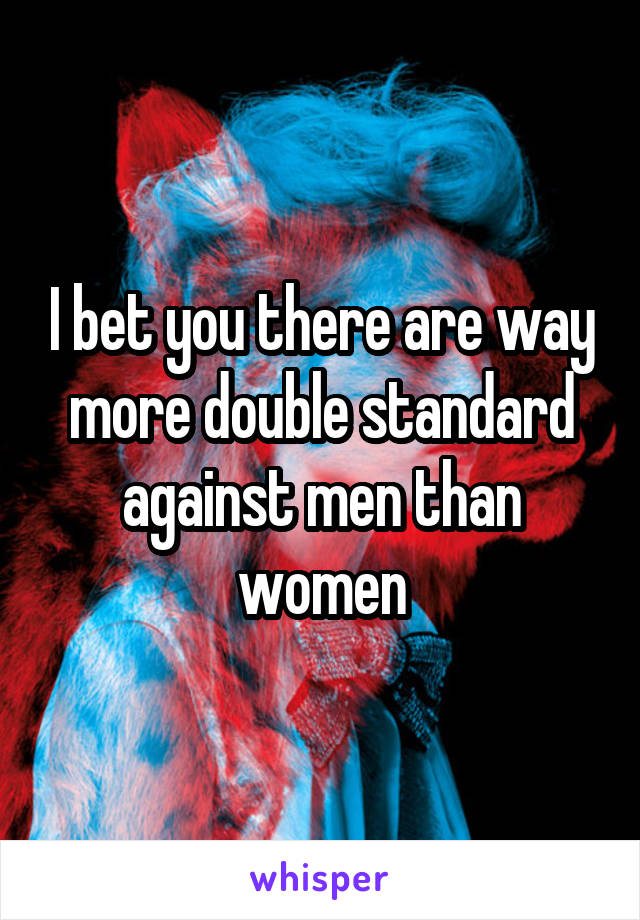 I bet you there are way more double standard against men than women