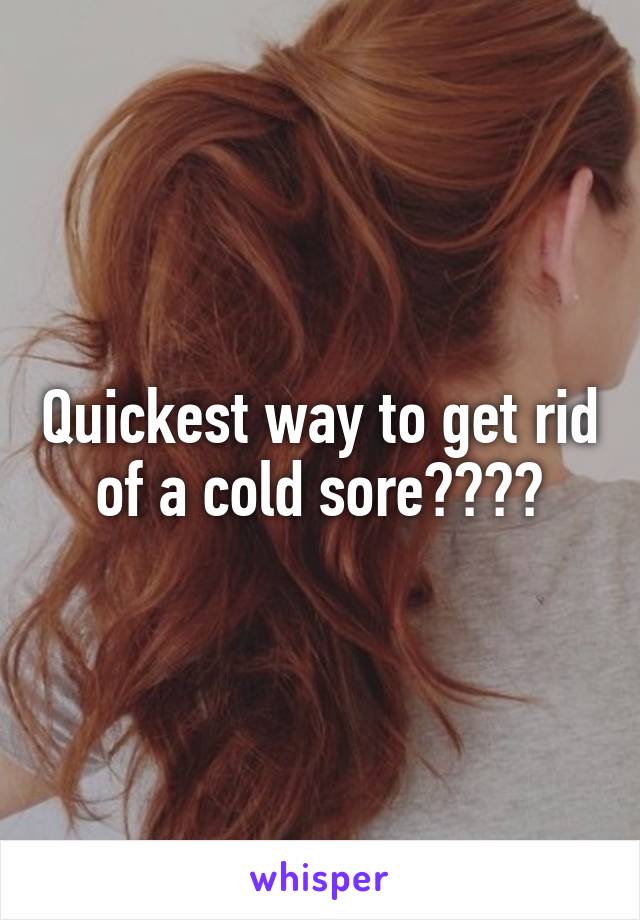 Quickest way to get rid of a cold sore????